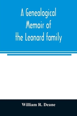 A genealogical memoir of the Leonard family: containing a full account of the first three generations of the family of James Leonard, who was an early by R. Deane, William