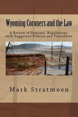 Wyoming Coroners and the Law: A Review of Statutes, Regulations, with Suggested Policies and Procedures by Stratmoen, Mark R.