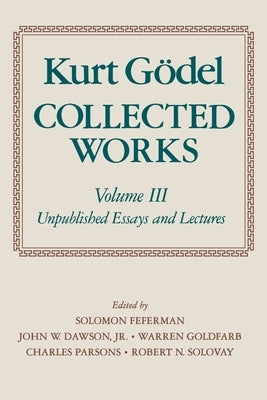 Collected Works: Volume III: Unpublished Essays and Lectures by Godel, Kurt
