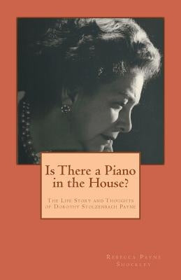 Is There a Piano in the House?: The Life Story and Thoughts of Dorothy Stolzenbach Payne by Shockley, Rebecca P.