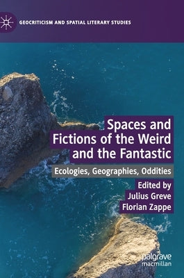 Spaces and Fictions of the Weird and the Fantastic: Ecologies, Geographies, Oddities by Greve, Julius
