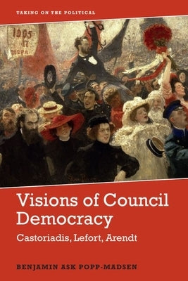 Visions of Council Democracy: Castoriadis, Lefort, Arendt by Popp-Madsen, Benjamin Ask