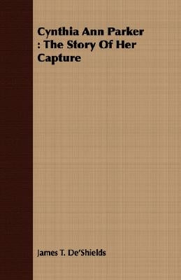 Cynthia Ann Parker: The Story of Her Capture by De'shields, James T.