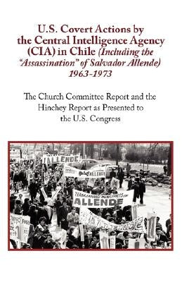 U.S. Covert Actions by the Central Intelligence Agency (CIA) in Chile (Including the Assassination of Salvador Allende) 1963 to 1973. the Church Commi by N. a.