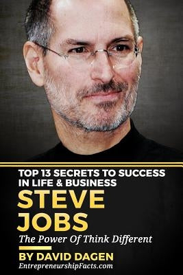 Steve Jobs - Top 13 Secrets To Success in Life & Business: The Power Of Think Different by Dagen, David