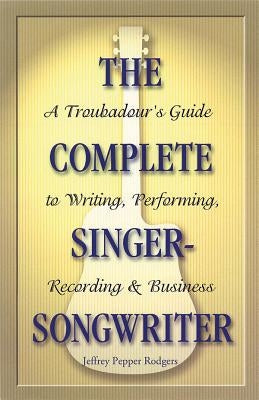 The Complete Singer-Songwriter: A Troubadour's Guide to Writing, Performing, Recording & Business by Rodgers, Jeffrey Pepper