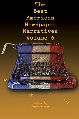The Best American Newspaper Narratives, Volume 6 by Reaves, Gayle