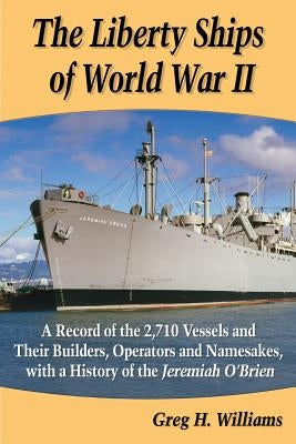 The Liberty Ships of World War II: A Record of the 2,710 Vessels and Their Builders, Operators and Namesakes, with a History of the Jeremiah O'Brien by Williams, Greg H.