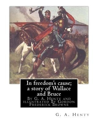 In freedom's cause; a story of Wallace and Bruce, By G. A. Henty: illustrated By Gordon Frederick Browne (15 April 1858 - 27 May 1932) was an English by Browne, Gordon