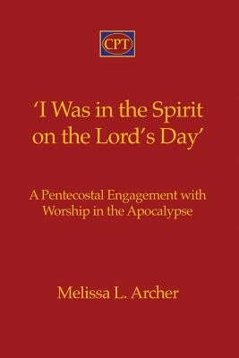 'I Was in the Spirit on the Lord's Day': A Pentecostal Engagement with Worship in the Apocalypse by Archer, Melissa L.