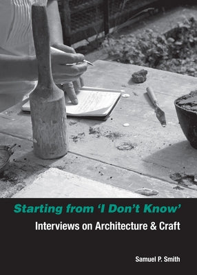 Starting from I Don't Know: Interviews on Architecture and Craft by Smith, Samuel