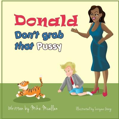 Donald Don't Grab That Pussy at the Zoo: Through the guidance of Michelle Obama and her Zoo animal friends, young Donald Trump learns to use his tiny by McAllen, Mike