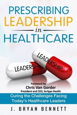Prescribing Leadership in Healthcare: Curing the Challenge Facing Today's Healthcare Leaders by Bennett, J. Bryan