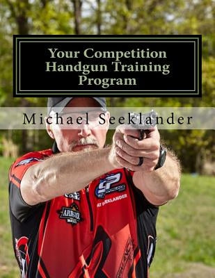 Your Competition Handgun Training Program: A Complete Training Program Designed for the Practical Shooter. by Seeklander, Michael Ross