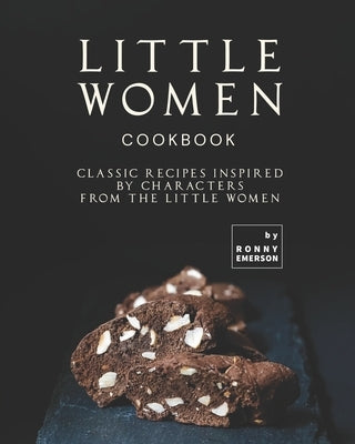 Little Women Cookbook: Classic Recipes Inspired by Characters from the Little Women by Emerson, Ronny