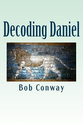 Decoding Daniel: Verse-by-Verse Commentary by Conway, Bob