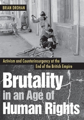 Brutality in an Age of Human Rights: Activism and Counterinsurgency at the End of the British Empire by Drohan, Brian
