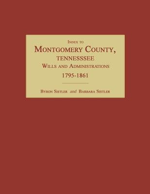 Index to Montgomery County, Tennessee, Wills and Administrations, 1795-1861 by Sistler, Byron