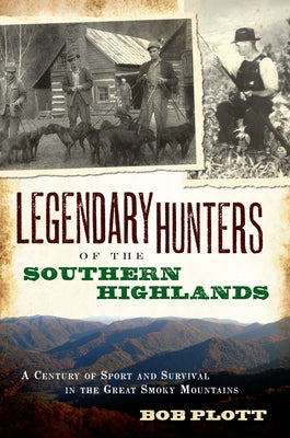 Legendary Hunters of the Southern Highlands:: A Century of Sport and Survival in the Great Smoky Mountains by Plott, Bob