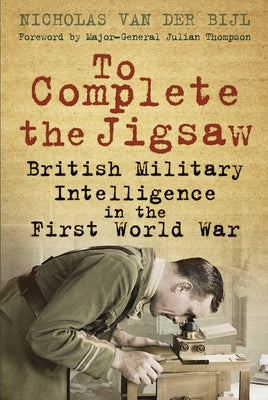 To Complete the Jigsaw: British Military Intelligence in the First World War by Bijl, Nicholas Van Der