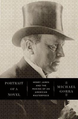 Portrait of a Novel: Henry James and the Making of an American Masterpiece by Gorra, Michael