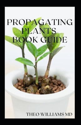 Propagating Plants Book Guide: The Essential Guide On Principles And Practices To Create New Plants by Williams, Theo
