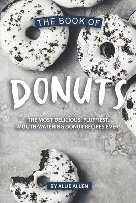 The Book of Donuts: The Most Delicious, Fluffiest, Mouth-Watering Donut Recipes Ever! by Allen, Allie