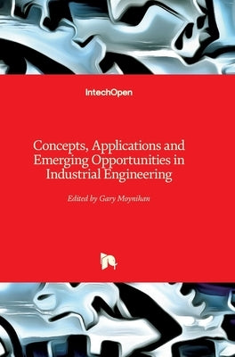Concepts, Applications and Emerging Opportunities in Industrial Engineering by Moynihan, Gary