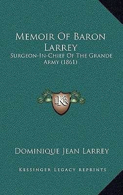 Memoir Of Baron Larrey: Surgeon-In-Chief Of The Grande Army (1861) by Larrey, Dominique Jean