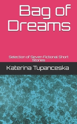 Bag of Dreams: Selection of Seven Fictional Short Stories by Tupanceska, Katerina