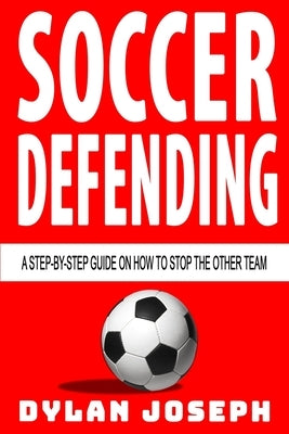 Soccer Defending: A Step-by-Step Guide on How to Stop the Other Team by Joseph, Dylan