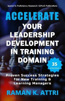 Accelerate Your Leadership Development in Training Domain: Proven Success Strategies for New Training & Learning Managers by Attri, Raman K.