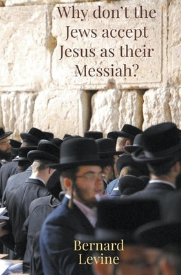 Why Don't The Jews Accept Jesus As Their Messiah? by Levine, Bernard