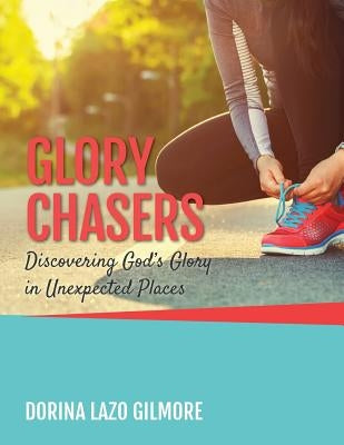 Glory Chasers: Discovering God's Glory in Unexpected Places by Lazo Gilmore, Dorina