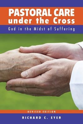 Pastoral Care Under the Cross: God in the Midst of Suffering by Eyer, Richard C.