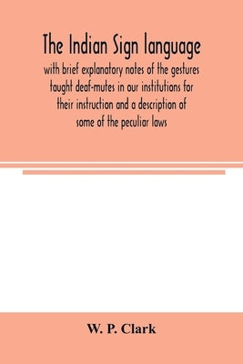 The Indian sign language, with brief explanatory notes of the gestures taught deaf-mutes in our institutions for their instruction and a description o by P. Clark, W.
