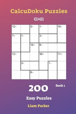 CalcuDoku Puzzles - 200 Easy Puzzles 6x6 Book 1 by Parker, Liam
