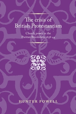 Crisis of British Protestantism: Church Power in the Puritan Revolution, 1638-44 by Powell, Hunter