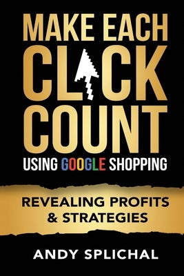 Make Each Click Count Using Google Shopping: Revealing Profits & Strategies by Splichal, Andy
