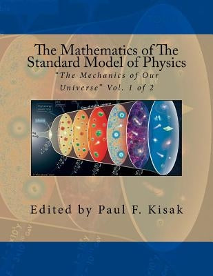 The Mathematics of The Standard Model of Physics: "The Mechanics of Our Universe" Vol. 1 of 2 by Kisak, Paul F.