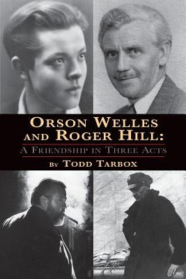 Orson Welles and Roger Hill: A Friendship in Three Acts by Tarbox, Todd