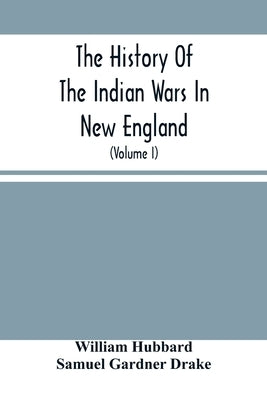 The History Of The Indian Wars In New England: From The First Settlement To The Termination Of The War With King Philip In 1677 (Volume I) by Hubbard, William