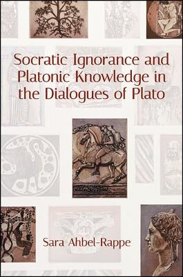 Socratic Ignorance and Platonic Knowledge in the Dialogues of Plato by Ahbel-Rappe, Sara