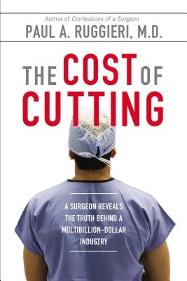 The Cost of Cutting: A Surgeon Reveals the Truth Behind a Multibillion-Dollar Industry by Ruggieri, Paul A.