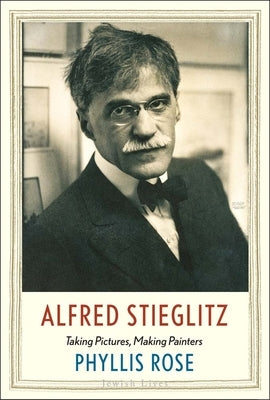 Alfred Stieglitz: Taking Pictures, Making Painters by Rose, Phyllis