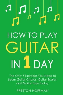 How to Play Guitar: In 1 Day - The Only 7 Exercises You Need to Learn Guitar Chords, Guitar Scales and Guitar Tabs Today by Hoffman, Preston