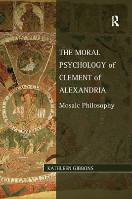 The Moral Psychology of Clement of Alexandria: Mosaic Philosophy by Gibbons, Kathleen