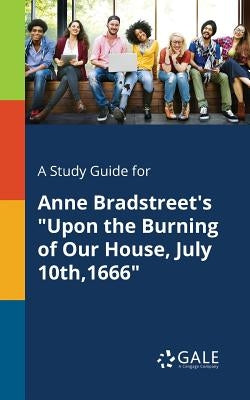 A Study Guide for Anne Bradstreet's Upon the Burning of Our House, July 10th,1666 by Gale, Cengage Learning