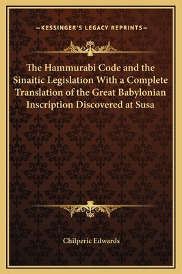 The Hammurabi Code and the Sinaitic Legislation with a Complete Translation of the Great Babylonian Inscription Discovered at Susa by Edwards, Chilperic
