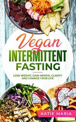 Vegan Intermittent Fasting: Lose Weight, Gain Mental Clarity and Change Your Life by Maria, Katie